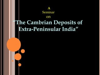 A
Seminar
on
“The Cambrian Deposits of
Extra-Peninsular India”
 