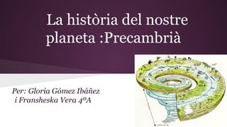La història del nostre
planeta :Precambrià
Per: Gloria Gómez Ibáñez
i Fransheska Vera 4ºA
 