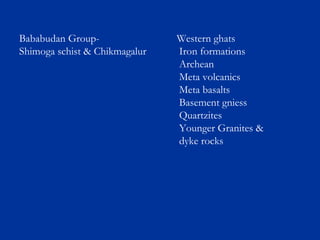 Bababudan Group- Western ghats
Shimoga schist & Chikmagalur Iron formations
Archean
Meta volcanics
Meta basalts
Basement gniess
Quartzites
Younger Granites &
dyke rocks
 