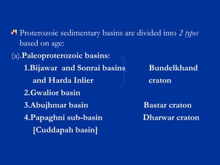 Proterozoic sedimentary basins are divided into 2 types
based on age:
(a).Paleoproterozoic basins:
1.Bijawar and Sonrai basins Bundelkhand
and Harda Inlier craton
2.Gwalior basin
3.Abujhmar basin Bastar craton
4.Papaghni sub-basin Dharwar craton
[Cuddapah basin]
 
