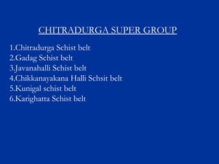 CHITRADURGA SUPER GROUP
1.Chitradurga Schist belt
2.Gadag Schist belt
3.Javanahalli Schist belt
4.Chikkanayakana Halli Schsit belt
5.Kunigal schist belt
6.Karighatta Schist belt
 