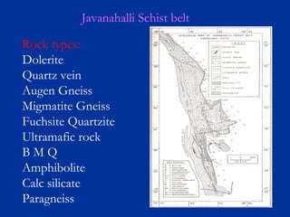 Javanahalli Schist belt
Rock types:
Dolerite
Quartz vein
Augen Gneiss
Migmatite Gneiss
Fuchsite Quartzite
Ultramafic rock
B M Q
Amphibolite
Calc silicate
Paragneiss
 