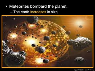 • Meteorites bombard the planet.
– The earth increases in size.
Copyright © 2010 Ryan P. Murphy
 