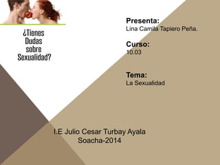 Presenta:
Lina Camila Tapiero Peña.
Curso:
10.03
Tema:
La Sexualidad
I.E Julio Cesar Turbay Ayala
Soacha-2014
 