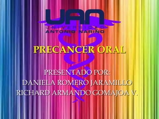 PRECANCER ORAL
PRESENTADO POR:
DANIELA ROMERO JARAMILLO
RICHARD ARMANDO GOMAJOA V.

 
