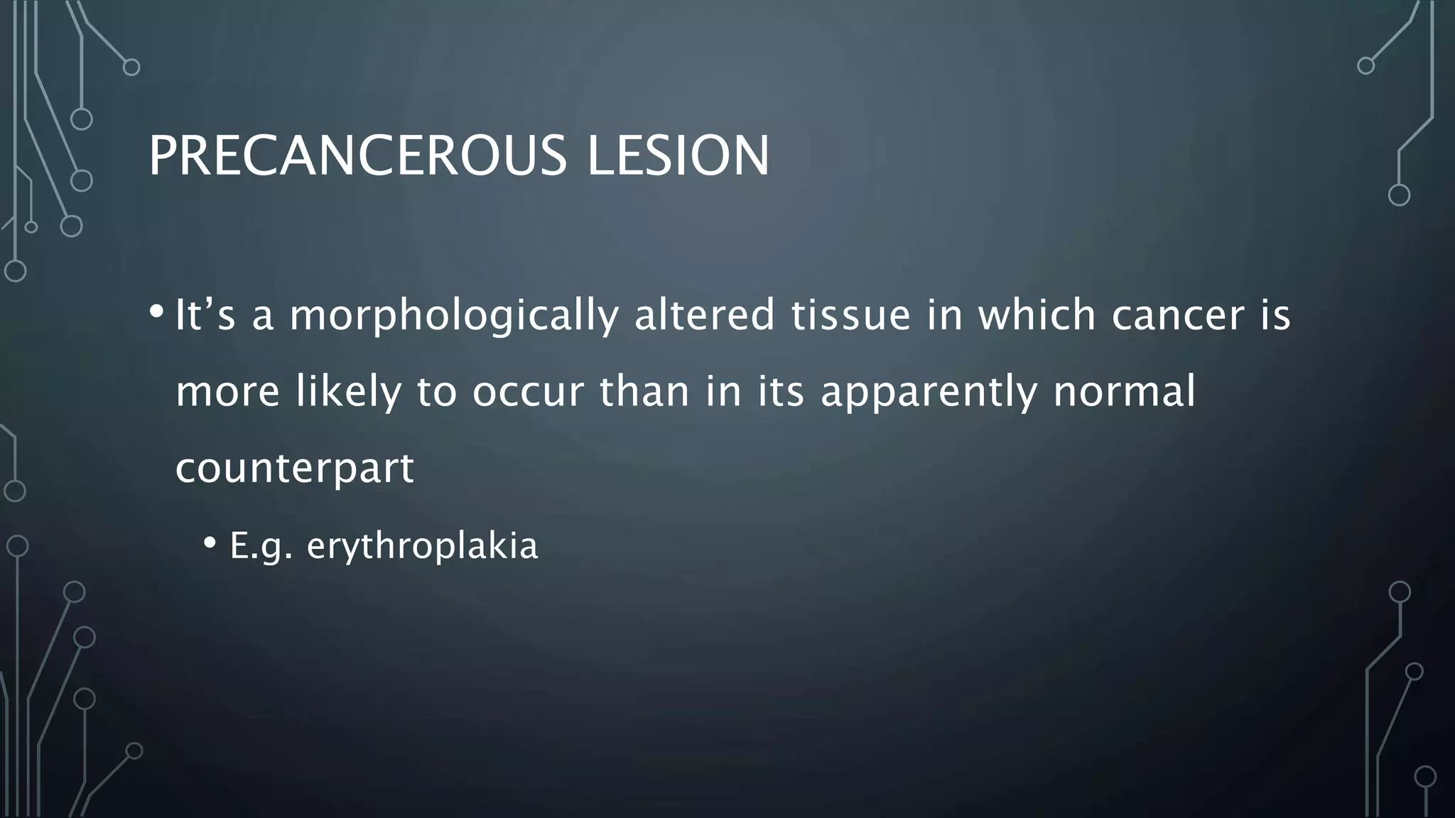 PRECANCEROUS LESION
• It’s a morphologically altered tissue in which cancer is
more likely to occur than in its apparently normal
counterpart
• E.g. erythroplakia
 