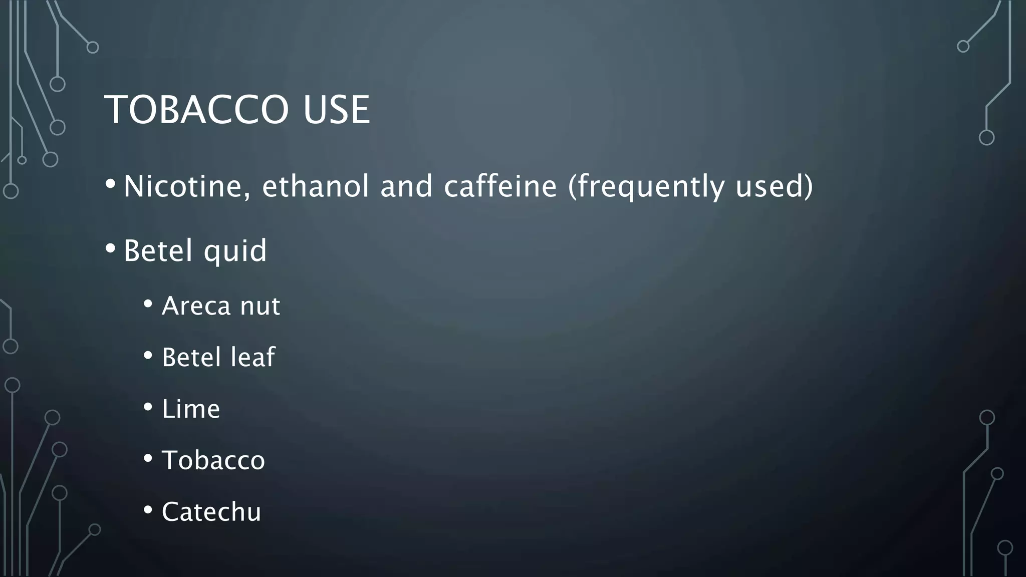 TOBACCO USE
• Nicotine, ethanol and caffeine (frequently used)
• Betel quid
• Areca nut
• Betel leaf
• Lime
• Tobacco
• Catechu
 