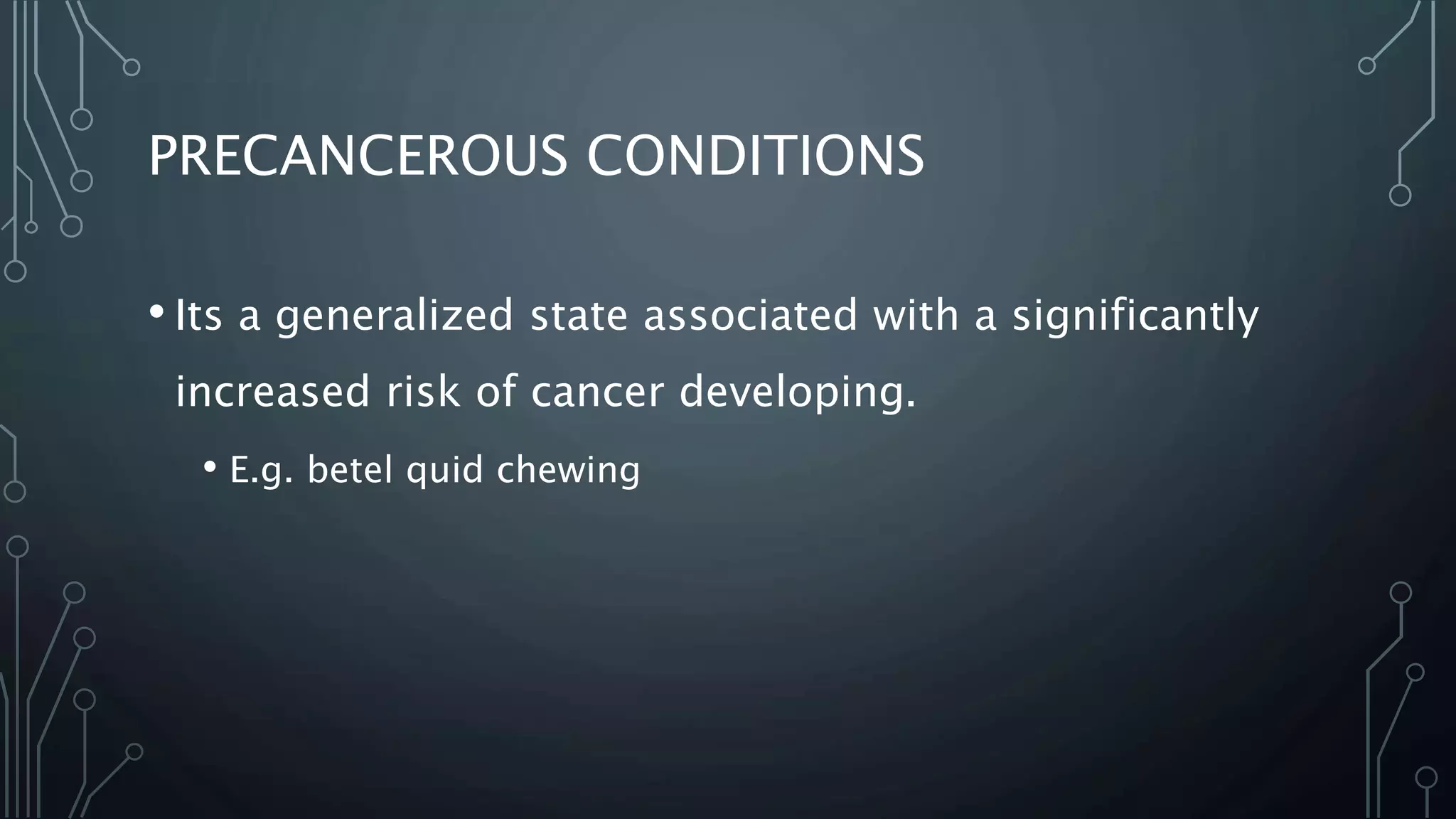 PRECANCEROUS CONDITIONS
• Its a generalized state associated with a significantly
increased risk of cancer developing.
• E.g. betel quid chewing
 