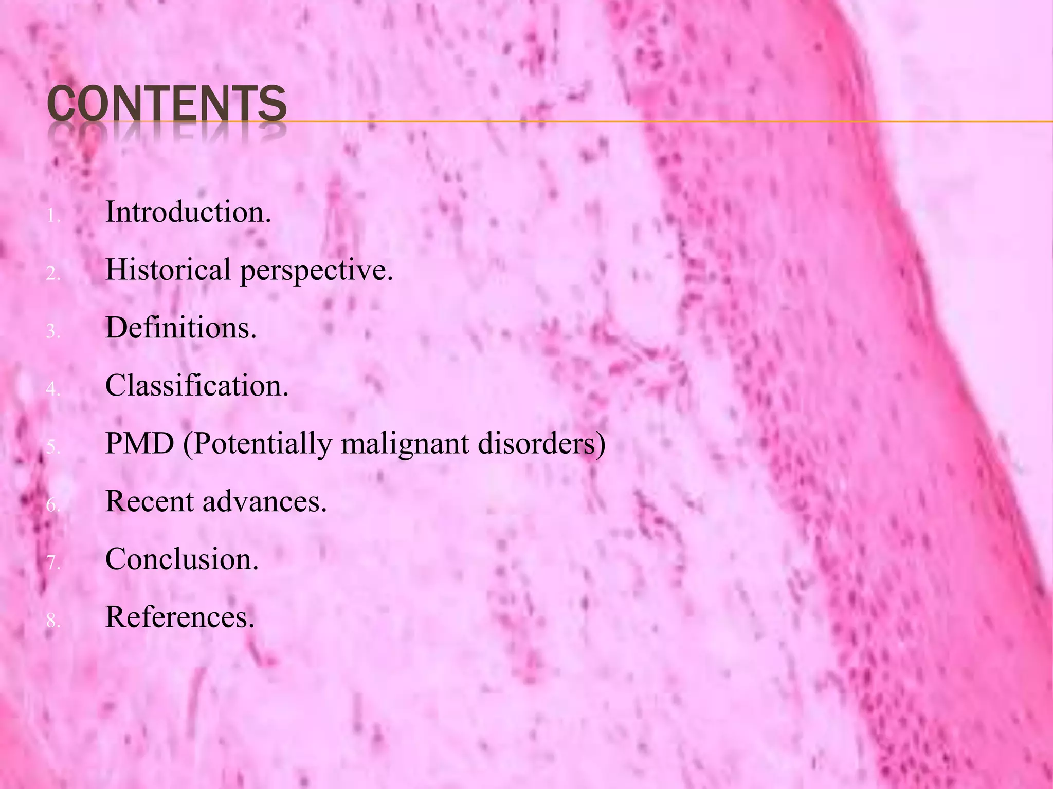 CONTENTS
1. Introduction.
2. Historical perspective.
3. Definitions.
4. Classification.
5. PMD (Potentially malignant disorders)
6. Recent advances.
7. Conclusion.
8. References.
 