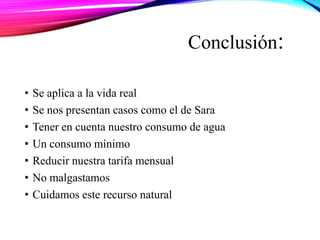Conclusión:
• Se aplica a la vida real
• Se nos presentan casos como el de Sara
• Tener en cuenta nuestro consumo de agua
• Un consumo mínimo
• Reducir nuestra tarifa mensual
• No malgastamos
• Cuidamos este recurso natural
 