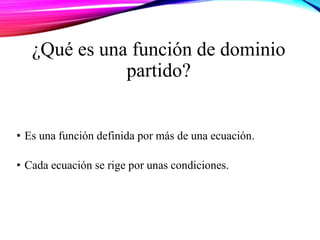 • Es una función definida por más de una ecuación.
• Cada ecuación se rige por unas condiciones.
¿Qué es una función de dominio
partido?
 