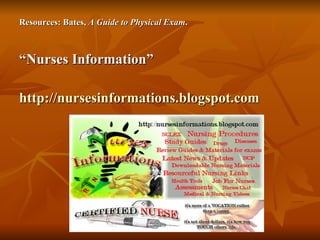 Resources: Bates,  A Guide to Physical Exam .   “ Nurses Information” http://nursesinformations.blogspot.com 