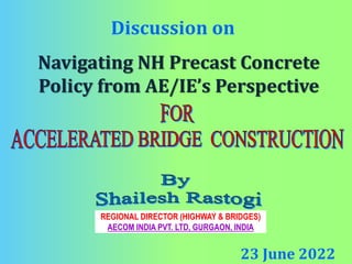 REGIONAL DIRECTOR (HIGHWAY & BRIDGES)
AECOM INDIA PVT. LTD, GURGAON, INDIA
Navigating NH Precast Concrete
Policy from AE/IE’s Perspective
23 June 2022
Discussion on
 