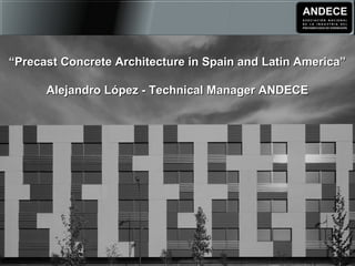 ““Precast Concrete Architecture in Spain and Latin America”Precast Concrete Architecture in Spain and Latin America”
Alejandro López - Technical Manager ANDECEAlejandro López - Technical Manager ANDECE
 