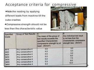 Acceptance criteria for compressive
Note the reading by applying
different loads from machine till the
cube crashes
Compressive strength should not be
less than the characteristic value
26
 