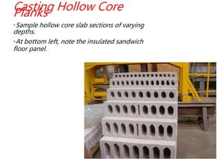 Casting Hollow CorePlanks
•Sample hollow core slab sections of varying
depths.
•At bottom left, note the insulated sandwich
floor panel.
 