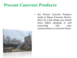 • Get Precast Concrete Products
easily at Banas Concrete Service.
Here are a few things you should
know before plunging in and
converting into your
constructions in a concrete haven.
Precast Concrete Products
 