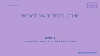 PRECAST CONCRETE STRUCTURE
Session -1
Introduction to Precast Structures & Course Outline
www.structuralgeek.com
 
