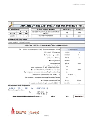 www.priodeep.weebly.com
GRADE (MPA) GRADE (psi)
m m
PILE SIZE 0.45 0.45
LENGTH 11 m 500 72519
10000.00 lb
59000.00 lb-ft
100.00 %
12519.11
432.96 inches.
0.25 inches.
0.10
3.179E-07 X Ru
0.10
313.71 Sq.inches
4341559.45 psi
8.472E-08 X Ru
2
+ 0.35 = 0
= lbs
= N
19.50 MPa HENCE OK!!
3948147.426
Stress on concrete during driving(Ru/A) =
E= modulus of elasticity for pile material=57000√ f’c
So, placing the values in equation -I,
Ru -377375.7314
Solving the equation above:
Ru 887543.54
s = set value(minimum penetration for each blow)
C1= temporary compression allowance for pile head and cap
C2= temporary compression of pile, in= Ru L/ AE
C3= temporary compression allowance for quake of ground
A= average cross section of pile
Wr= weight of falling mass
En=Rated energy per blow
ef= hammer efficiency
Wp= weight of pile
L = length of pile
e = coefficient of restitution * 0.40
*[Pile Top Covered by steel plate during driving.]
Check for Driving Stress
Formula for use with HYDRAULIC HAMMER:
Ru= [12efEn/ (s+0.5(C1+C2+C3)] x [(Wr+e2
Wp) / (Wr+Wp)] ---------(I)
Ru = ultimate carrying capacity of pile (ultimate resistance to driving) TO BE CALCULATED
PILE SPECIFICATIONS MATERIAL STRENGTH PROPERTIES
CONCRETE CYLINDRICAL CRASHING STRENGTH, fc'
(28 days)
40 5802
YIELD STRNGTH OF STEEL,fy
ANALYSIS ON PRE-CAST DRIVEN PILE FOR DRIVING STRESS
1 1/1/2018
 