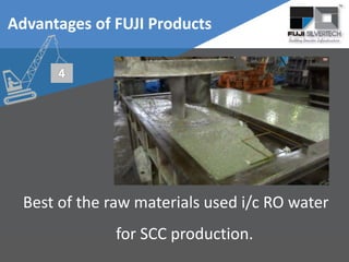 Best of the raw materials used i/c RO water
for SCC production.
Advantages of FUJI Products
 