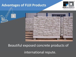 Beautiful exposed concrete products of
international repute.
Advantages of FUJI Products
 