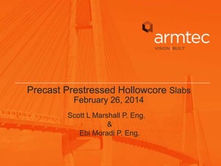 Precast Prestressed Hollowcore Slabs
February 26, 2014
Scott L Marshall P. Eng.
&
Ebi Moradi P. Eng.

 