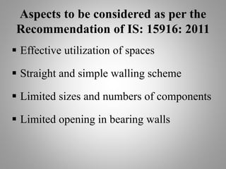 Aspects to be considered as per the
Recommendation of IS: 15916: 2011
 Effective utilization of spaces
 Straight and simple walling scheme
 Limited sizes and numbers of components
 Limited opening in bearing walls
 