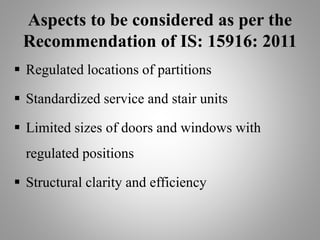 Aspects to be considered as per the
Recommendation of IS: 15916: 2011
 Regulated locations of partitions
 Standardized service and stair units
 Limited sizes of doors and windows with
regulated positions
 Structural clarity and efficiency
 