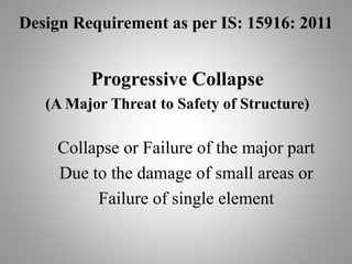 Design Requirement as per IS: 15916: 2011
Progressive Collapse
(A Major Threat to Safety of Structure)
Collapse or Failure of the major part
Due to the damage of small areas or
Failure of single element
 