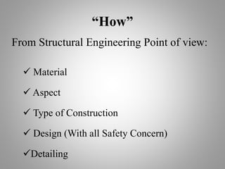“How”
From Structural Engineering Point of view:
 Material
 Aspect
 Type of Construction
 Design (With all Safety Concern)
Detailing
 