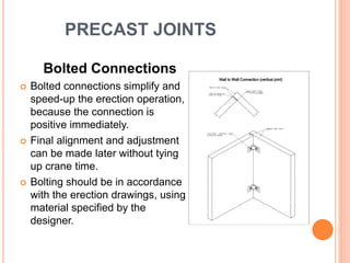 PRECAST JOINTS
Bolted Connections
 Bolted connections simplify and
speed-up the erection operation,
because the connection is
positive immediately.
 Final alignment and adjustment
can be made later without tying
up crane time.
 Bolting should be in accordance
with the erection drawings, using
material specified by the
designer.
 