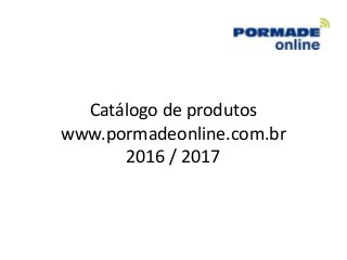 Catálogo de produtos
www.pormadeonline.com.br
2016 / 2017
 