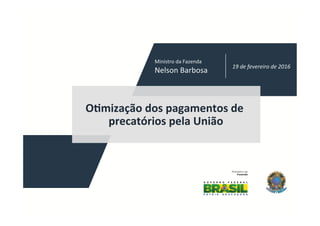 O"mização	dos	pagamentos	de	
precatórios	pela	União	
19	de	fevereiro	de	2016	
Ministro	da	Fazenda	
Nelson	Barbosa	
 