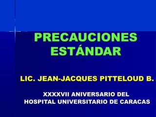 PRECAUCIONES
     ESTÁNDAR

LIC. JEAN-JACQUES PITTELOUD B.

     XXXXVII ANIVERSARIO DEL
HOSPITAL UNIVERSITARIO DE CARACAS
 