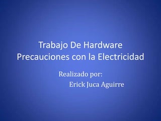 Trabajo De Hardware Precauciones con la Electricidad Realizado por: 	Erick Juca Aguirre 