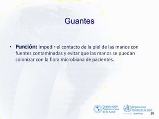 Guantes
19
• Función: impedir el contacto de la piel de las manos con
fuentes contaminadas y evitar que las manos se puedan
colonizar con la flora microbiana de pacientes.
 