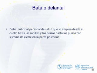 Bata o delantal
22
• Debe cubrir al personal de salud que lo emplea desde el
cuello hasta las rodillas y los brazos hasta los puños con
sistema de cierre en la parte posterior
 