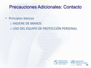 Precauciones Adicionales: Contacto
36
• Principios básicos
o HIGIENE DE MANOS
o USO DEL EQUIPO DE PROTECCIÓN PERSONAL
 
