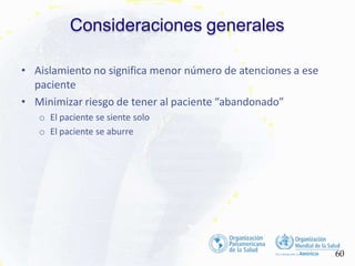 Consideraciones generales
60
• Aislamiento no significa menor número de atenciones a ese
paciente
• Minimizar riesgo de tener al paciente “abandonado”
o El paciente se siente solo
o El paciente se aburre
 