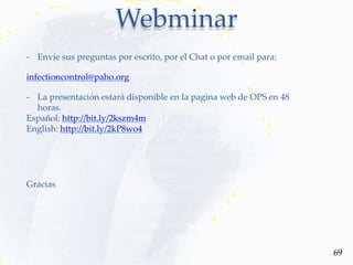 Webminar
69
- Envíe sus preguntas por escrito, por el Chat o por email para:
infectioncontrol@paho.org
- La presentación estará disponible en la pagina web de OPS en 48
horas.
Español: http://bit.ly/2kszm4m
English: http://bit.ly/2kP8wo4
Gracias
 