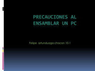 PRECAUCIONES AL
  ENSAMBLAR UN PC


Felipe artunduaga chacon 10-1
 