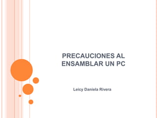 PRECAUCIONES AL
ENSAMBLAR UN PC


  Leicy Daniela Rivera
 