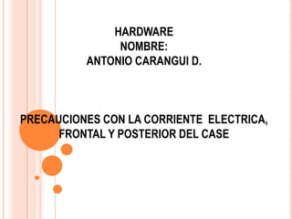 HARDWARE
               NOMBRE:
          ANTONIO CARANGUI D.



PRECAUCIONES CON LA CORRIENTE ELECTRICA,
      FRONTAL Y POSTERIOR DEL CASE
 