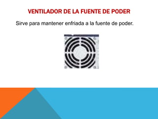 VENTILADOR DE LA FUENTE DE PODER
Sirve para mantener enfriada a la fuente de poder.
 