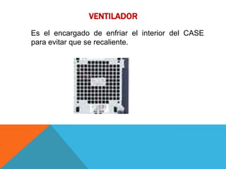 VENTILADOR
Es el encargado de enfriar el interior del CASE
para evitar que se recaliente.
 