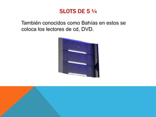 SLOTS DE 5 ¼
También conocidos como Bahías en estos se
coloca los lectores de cd, DVD.
 