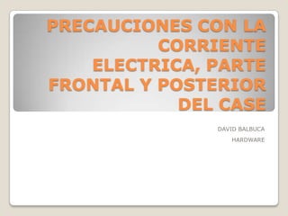 PRECAUCIONES CON LA CORRIENTE ELECTRICA, PARTE FRONTAL Y POSTERIOR DEL CASE DAVID BALBUCA HARDWARE 