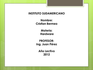 INSTITUTO SUDAMERICANO

        Nombre:
    Cristian Bermeo

       Materia:
       Hardware

      PROFESOR:
    Ing. Juan Pérez

      Año Lectivo
         2012
 