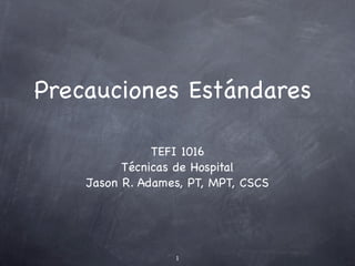 Precauciones Estándares

               TEFI 1016
          Técnicas de Hospital
    Jason R. Adames, PT, MPT, CSCS




                  1
 