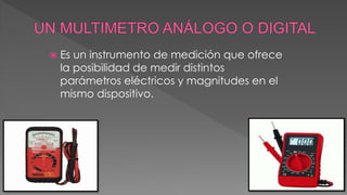  Es un instrumento de medición que ofrece 
la posibilidad de medir distintos 
parámetros eléctricos y magnitudes en el 
mismo dispositivo. 
 